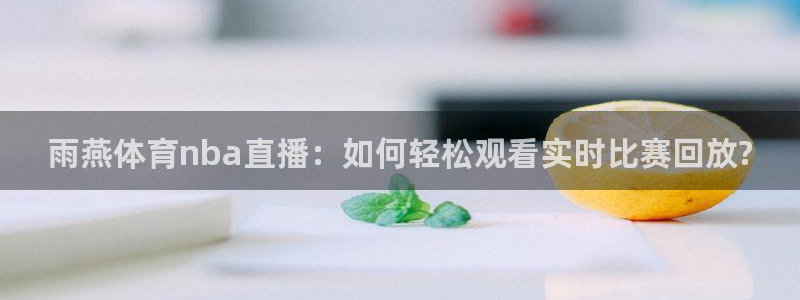 雨燕体育nba直播：如何轻松观看实时比赛回放?